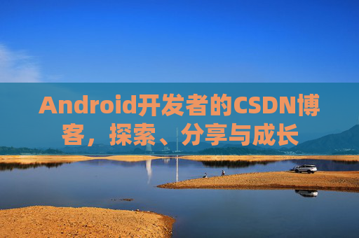 Android开发者的CSDN博客,探索、分享与成长